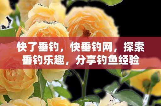 快了垂钓,快垂钓网,探索垂钓乐趣,分享钓鱼经验 快了垂钓,快垂钓网,探索垂钓乐趣,分享钓鱼经验