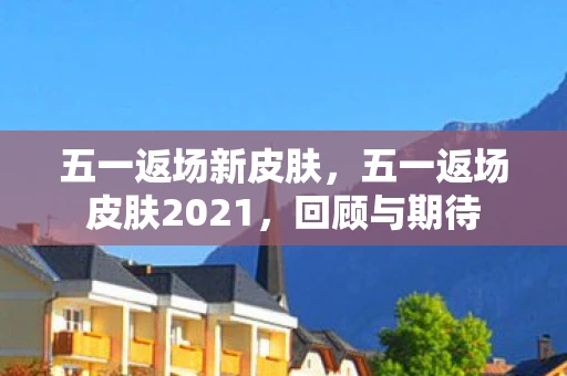五一返场新皮肤，五一返场皮肤2021，回顾与期待
