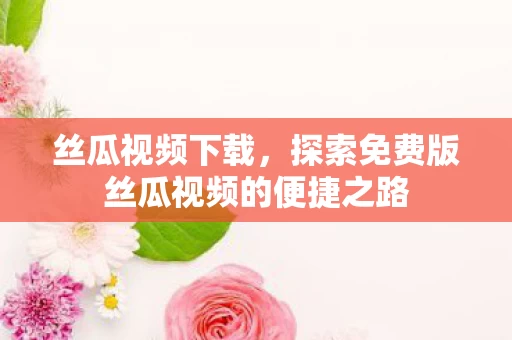 探索免费版丝瓜视频的便捷之路图片