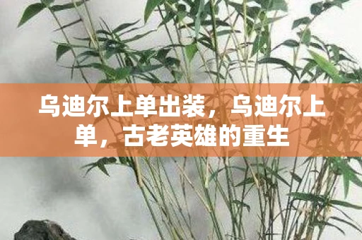 乌迪尔上单出装，乌迪尔上单，古老英雄的重生