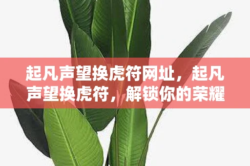 起凡声望换虎符网址，起凡声望换虎符，解锁你的荣耀之路