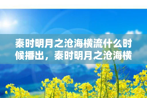 秦时明月之沧海横流什么时候播出,秦时明月之沧海横流,何时再现江湖? 秦时明月之沧海横流什么时候播出,秦时明月之沧海横流,何时再现江湖?