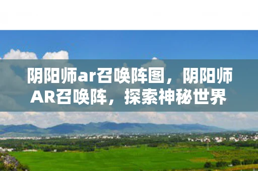 阴阳师ar召唤阵图，阴阳师AR召唤阵，探索神秘世界的奇幻之旅