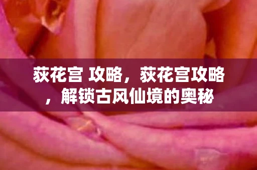 荻花宫 攻略，荻花宫攻略，解锁古风仙境的奥秘