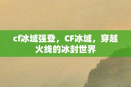 cf冰域强登，CF冰域，穿越火线的冰封世界