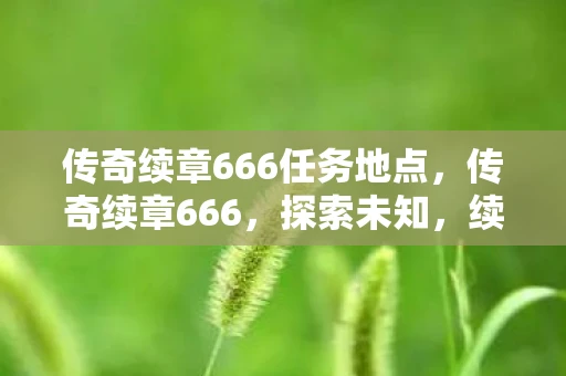 传奇续章666任务地点,传奇续章666,探索未知,续写辉煌 传奇续章666任务地点,传奇续章666,探索未知,续写辉煌