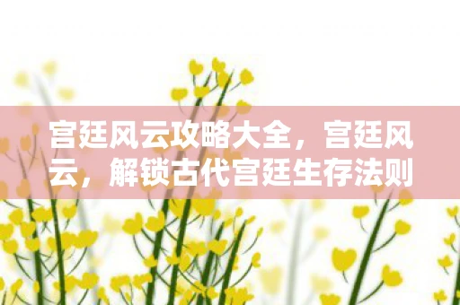 宫廷风云攻略大全，宫廷风云，解锁古代宫廷生存法则