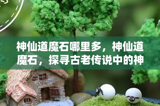 神仙道魔石哪里多，神仙道魔石，探寻古老传说中的神秘宝石