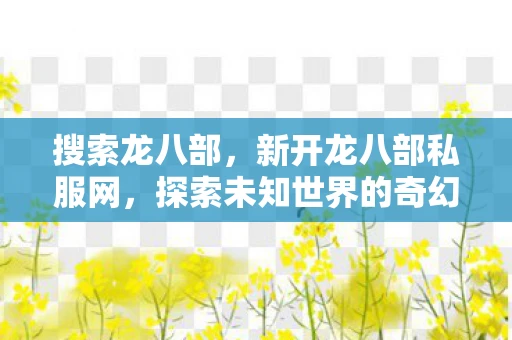 搜索龙八部,新开龙八部私服网,探索未知世界的奇幻之旅 搜索龙八部,新开龙八部私服网,探索未知世界的奇幻之旅