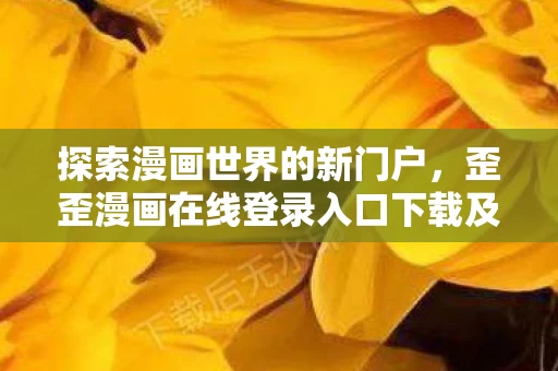 歪歪漫画在线登录入口下载及手机版下载指南图片