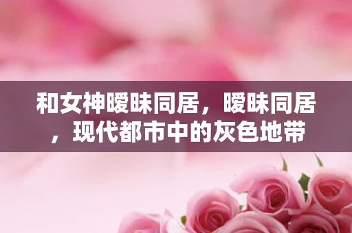 和女神暧昧同居，暧昧同居，现代都市中的灰色地带