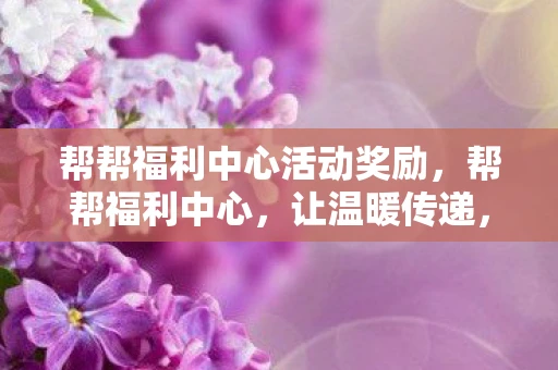 帮帮福利中心活动奖励，帮帮福利中心，让温暖传递，让爱心汇聚