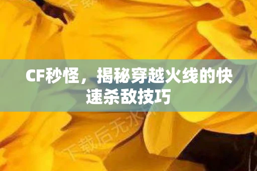 CF秒怪,揭秘穿越火线的快速杀敌技巧 CF秒怪,揭秘穿越火线的快速杀敌技巧