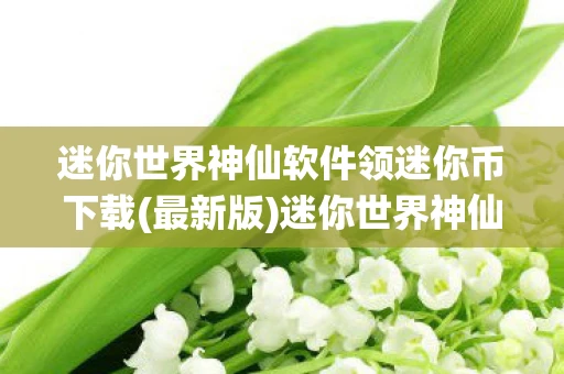 迷你世界神仙软件领迷你币下载(最新版)迷你世界神仙软件，轻松领取迷你币，打造你的梦幻世界