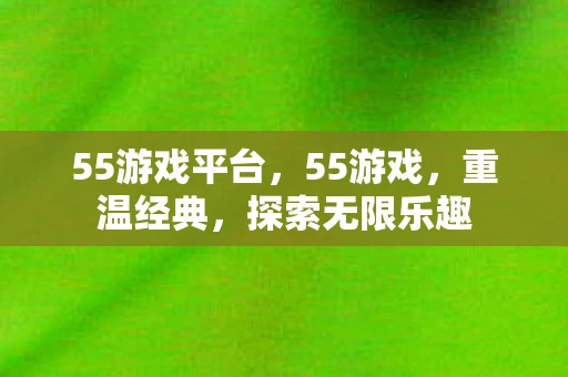 55游戏平台,55游戏,重温经典,探索无限乐趣 55游戏平台,55游戏,重温经典,探索无限乐趣