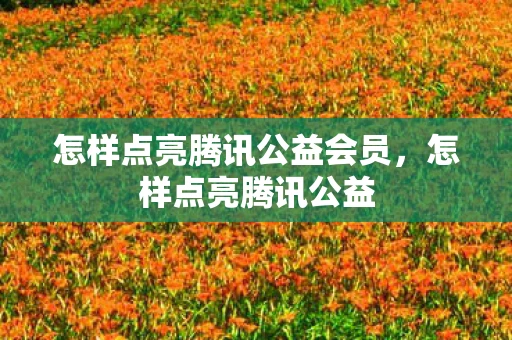 怎样点亮腾讯公益会员，怎样点亮腾讯公益