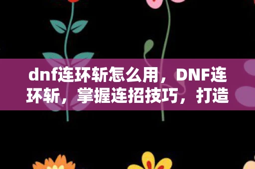 dnf连环斩怎么用，DNF连环斩，掌握连招技巧，打造极致输出