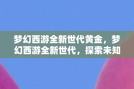 梦幻西游全新世代黄金，梦幻西游全新世代，探索未知，再续经典传奇