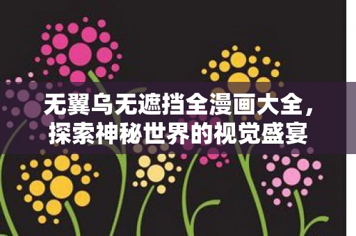 无翼乌无遮挡全漫画大全，探索神秘世界的视觉盛宴