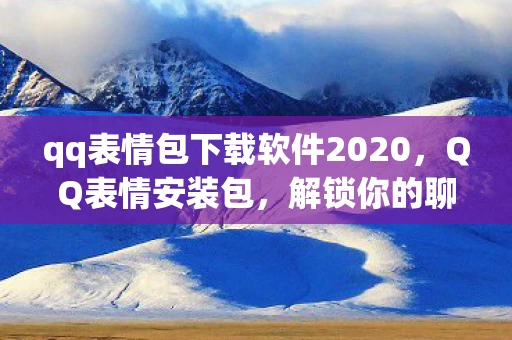 qq表情包下载软件2020，QQ表情安装包，解锁你的聊天新姿势