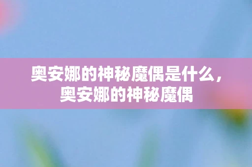 奥安娜的神秘魔偶是什么，奥安娜的神秘魔偶