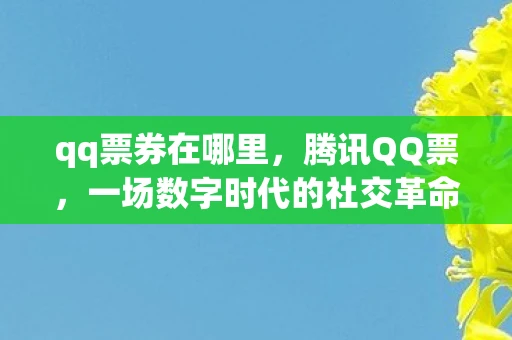 qq票券在哪里，腾讯QQ票，一场数字时代的社交革命