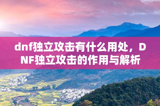 dnf独立攻击有什么用处,DNF独立攻击的作用与解析 dnf独立攻击有什么用处,DNF独立攻击的作用与解析