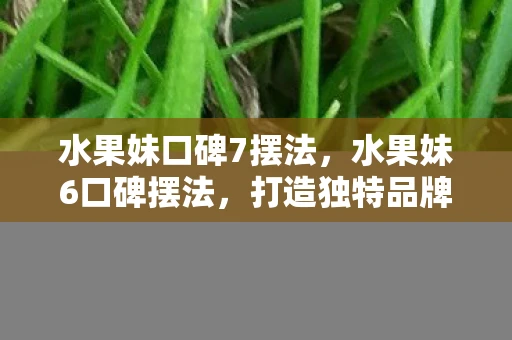 水果妹口碑7摆法，水果妹6口碑摆法，打造独特品牌形象的秘密武器