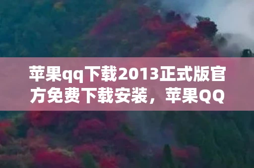 苹果qq下载2013正式版官方免费下载安装，苹果QQ 2013正式版，经典再现，官方免费下载指南