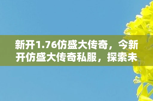 新开1.76仿盛大传奇，今新开仿盛大传奇私服，探索未知的游戏世界