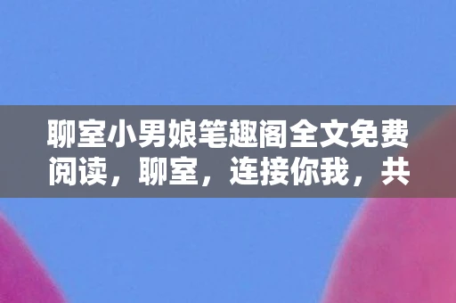 聊室小男娘笔趣阁全文免费阅读，聊室，连接你我，共享生活的温暖