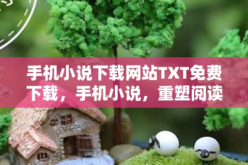 手机小说下载网站TXT免费下载，手机小说，重塑阅读体验的新篇章