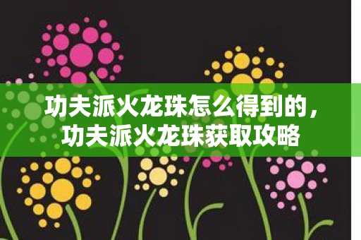 功夫派火龙珠怎么得到的，功夫派火龙珠获取攻略