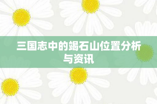 三国志中的竭石山位置分析与资讯图片