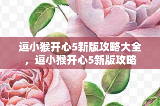 逗小猴开心5新版攻略大全,逗小猴开心5新版攻略 逗小猴开心5新版攻略大全,逗小猴开心5新版攻略