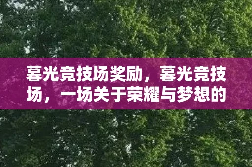 暮光竞技场奖励,暮光竞技场,一场关于荣耀与梦想的较量 暮光竞技场奖励,暮光竞技场,一场关于荣耀与梦想的较量