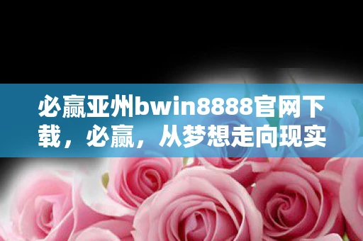 必赢亚州bwin8888官网下载，必赢，从梦想走向现实的旅程