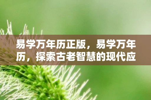 易学万年历正版,易学万年历,探索古老智慧的现代应用 易学万年历正版,易学万年历,探索古老智慧的现代应用