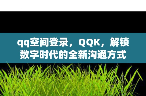 qq空间登录，QQK，解锁数字时代的全新沟通方式