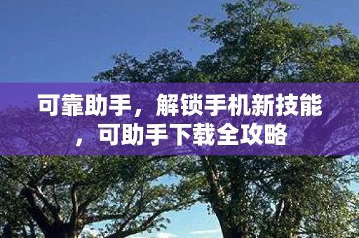 可靠助手,解锁手机新技能,可助手下载全攻略 可靠助手,解锁手机新技能,可助手下载全攻略
