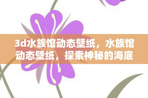 3d水族馆动态壁纸,水族馆动态壁纸,探索神秘的海底世界 3d水族馆动态壁纸,水族馆动态壁纸,探索神秘的海底世界