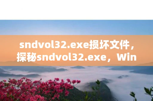sndvol32.exe损坏文件，探秘sndvol32.exe，Windows声音控制程序的奥秘