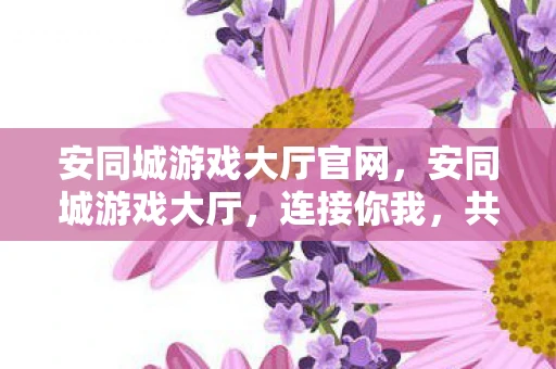 安同城游戏大厅官网，安同城游戏大厅，连接你我，共享欢乐