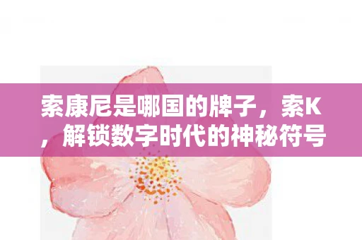 索康尼是哪国的牌子,索K,解锁数字时代的神秘符号 索康尼是哪国的牌子,索K,解锁数字时代的神秘符号