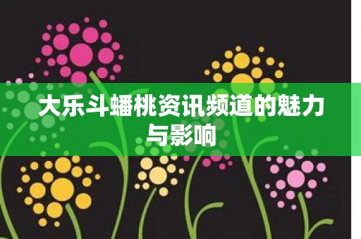 大乐斗蟠桃资讯频道的魅力与影响图片