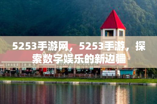 5253手游网，5253手游，探索数字娱乐的新边疆