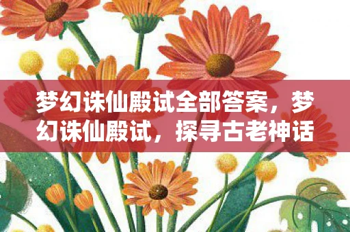 梦幻诛仙殿试全部答案，梦幻诛仙殿试，探寻古老神话的奇幻之旅