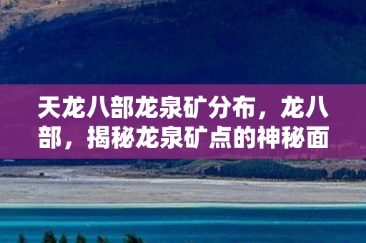 天龙八部龙泉矿分布，龙八部，揭秘龙泉矿点的神秘面纱