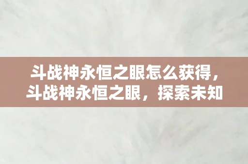 斗战神永恒之眼怎么获得，斗战神永恒之眼，探索未知，挑战极限