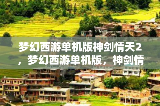 梦幻西游单机版神剑情天2,梦幻西游单机版,神剑情2的奇幻之旅 梦幻西游单机版神剑情天2,梦幻西游单机版,神剑情2的奇幻之旅